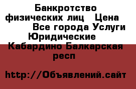Банкротство физических лиц › Цена ­ 1 000 - Все города Услуги » Юридические   . Кабардино-Балкарская респ.